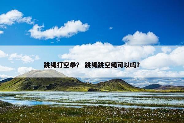 跳绳打空拳？ 跳绳跳空绳可以吗？