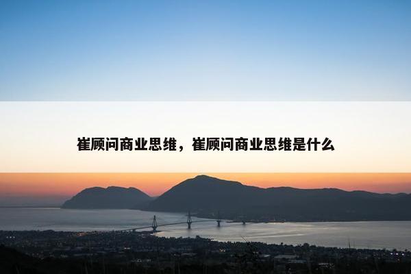 崔顾问商业思维，崔顾问商业思维是什么