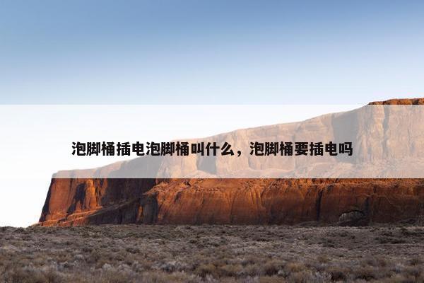 泡脚桶插电泡脚桶叫什么，泡脚桶要插电吗