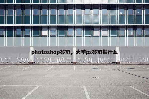 photoshop答辩，大学ps答辩做什么