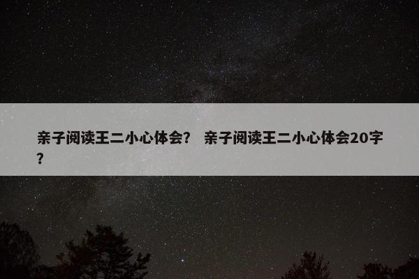 亲子阅读王二小心体会？ 亲子阅读王二小心体会20字？