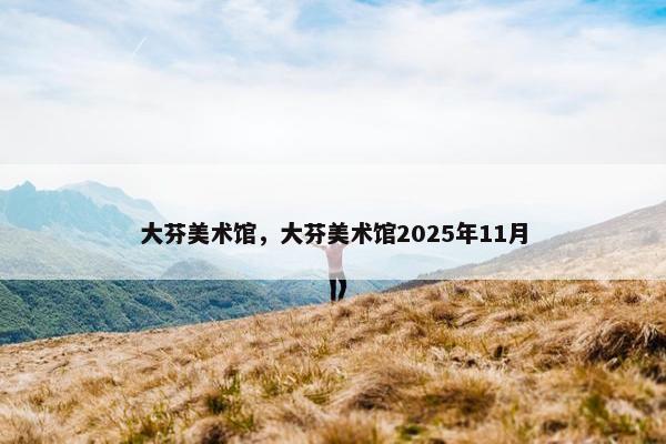 大芬美术馆，大芬美术馆2025年11月