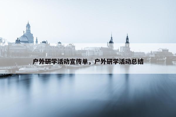 户外研学活动宣传单，户外研学活动总结