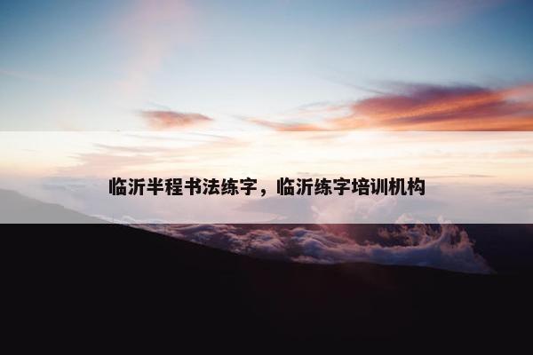 临沂半程书法练字，临沂练字培训机构