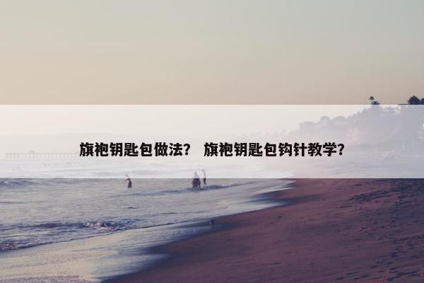旗袍钥匙包做法？ 旗袍钥匙包钩针教学？
