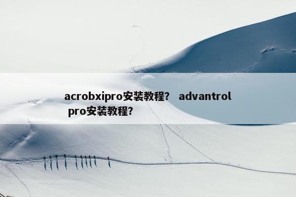 acrobxipro安装教程? advantrol pro安装教程? acrobxipro安装教程? advantrol pro安装教程?
