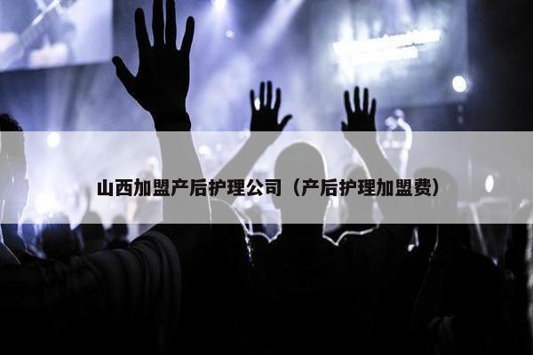 山西加盟产后护理公司（产后护理加盟费）