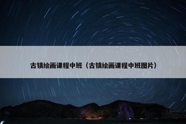 古镇绘画课程中班(古镇绘画课程中班图片) 古镇绘画课程中班(古镇绘画课程中班图片)