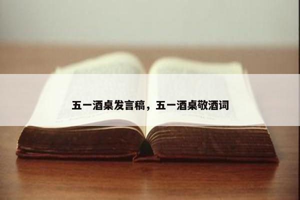 五一酒桌发言稿，五一酒桌敬酒词