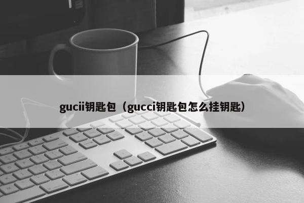 gucii钥匙包(gucci钥匙包怎么挂钥匙) gucii钥匙包(gucci钥匙包怎么挂钥匙)