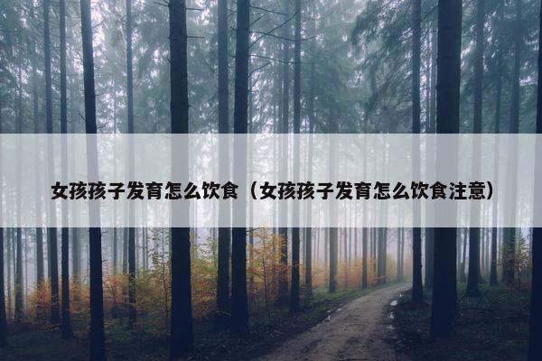 女孩孩子发育怎么饮食（女孩孩子发育怎么饮食注意）