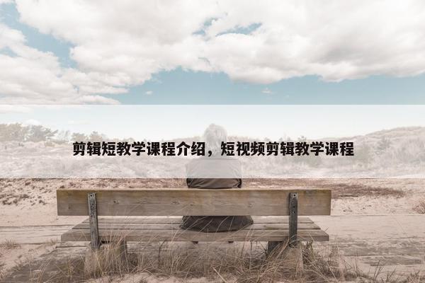 剪辑短教学课程介绍，短视频剪辑教学课程