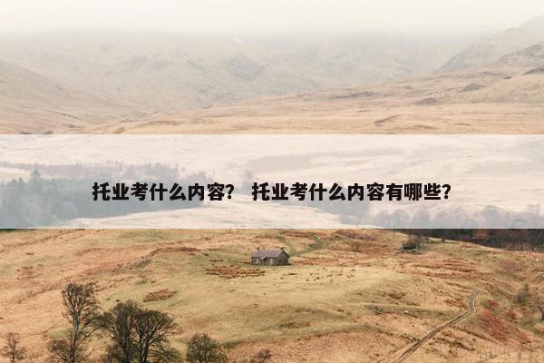 托业考什么内容？ 托业考什么内容有哪些？