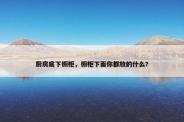 厨房底下橱柜，橱柜下面你都放的什么?