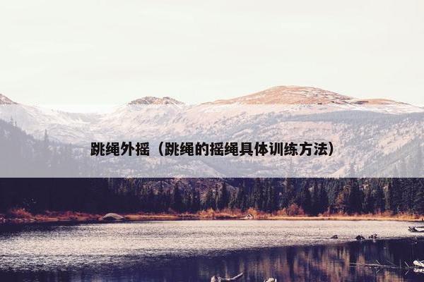 跳绳外摇(跳绳的摇绳具体训练方法) 跳绳外摇(跳绳的摇绳具体训练方法)