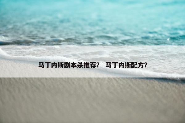 马丁内斯剧本杀推荐? 马丁内斯配方? 马丁内斯剧本杀推荐? 马丁内斯配方?