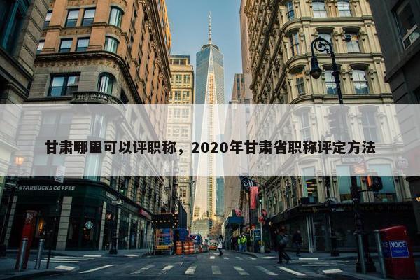 甘肃哪里可以评职称，2020年甘肃省职称评定方法