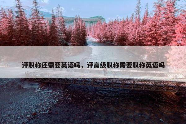 评职称还需要英语吗，评高级职称需要职称英语吗