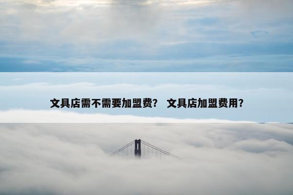 文具店需不需要加盟费？ 文具店加盟费用？