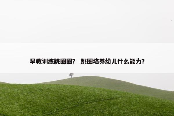 早教训练跳圈圈？ 跳圈培养幼儿什么能力？