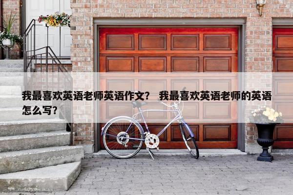 我最喜欢英语老师英语作文？ 我最喜欢英语老师的英语怎么写？