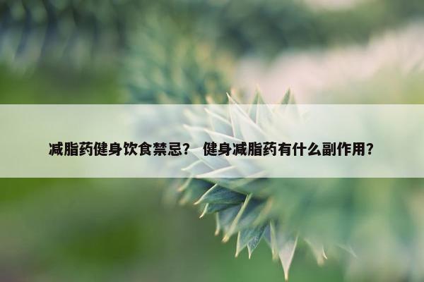 减脂药健身饮食禁忌？ 健身减脂药有什么副作用？