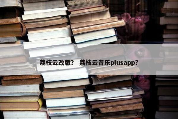 荔枝云改版？ 荔枝云音乐plusapp？
