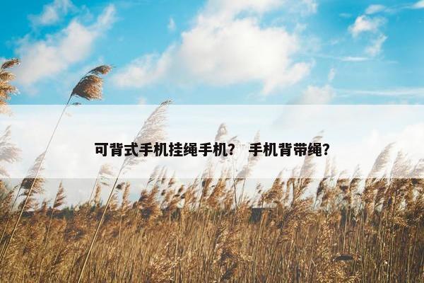 可背式手机挂绳手机？ 手机背带绳？