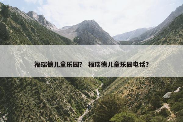 福瑞德儿童乐园？ 福瑞德儿童乐园电话？