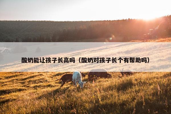 酸奶能让孩子长高吗（酸奶对孩子长个有帮助吗）