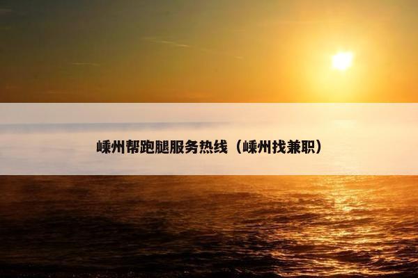 嵊州帮跑腿服务热线（嵊州找兼职）