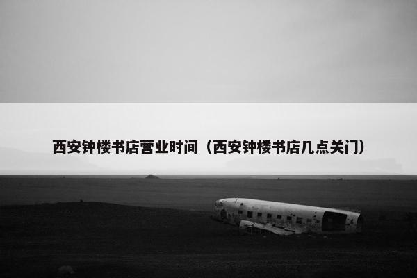 西安钟楼书店营业时间（西安钟楼书店几点关门）