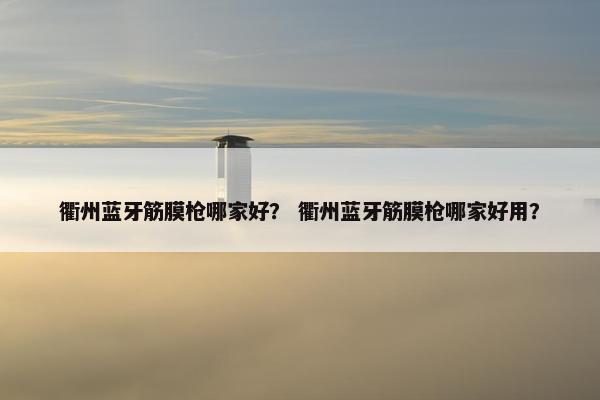 衢州蓝牙筋膜枪哪家好？ 衢州蓝牙筋膜枪哪家好用？