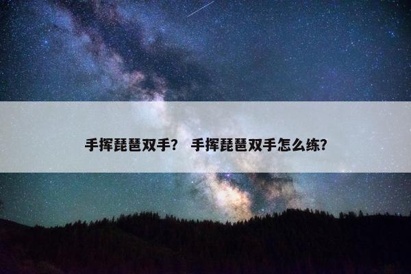 手挥琵琶双手？ 手挥琵琶双手怎么练？