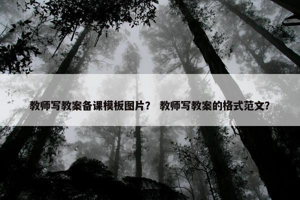 教师写教案备课模板图片？ 教师写教案的格式范文？