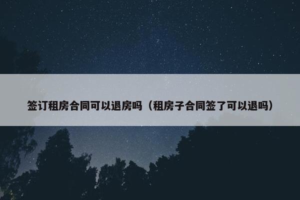 签订租房合同可以退房吗(租房子合同签了可以退吗) 签订租房合同可以退房吗(租房子合同签了可以退吗)