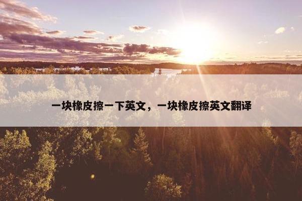 一块橡皮擦一下英文,一块橡皮擦英文翻译 一块橡皮擦一下英文,一块橡皮擦英文翻译