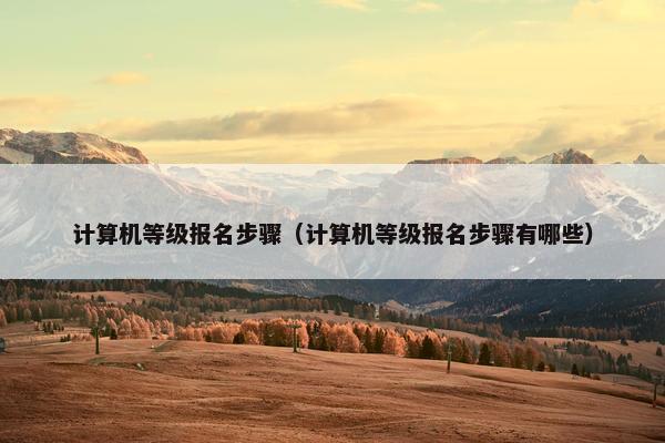 计算机等级报名步骤(计算机等级报名步骤有哪些) 计算机等级报名步骤(计算机等级报名步骤有哪些)