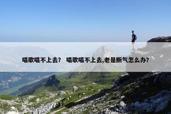 唱歌唱不上去？ 唱歌唱不上去,老是断气怎么办？