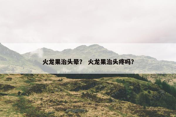 火龙果治头晕？ 火龙果治头疼吗？