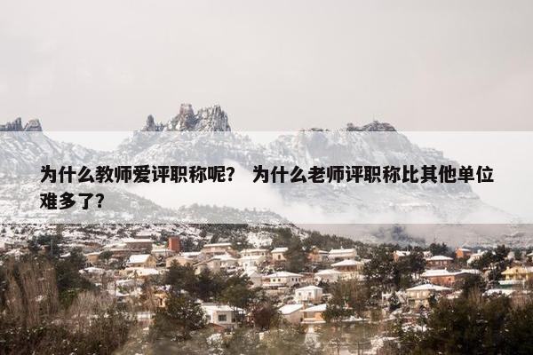 为什么教师爱评职称呢？ 为什么老师评职称比其他单位难多了？