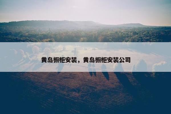 黄岛橱柜安装，黄岛橱柜安装公司