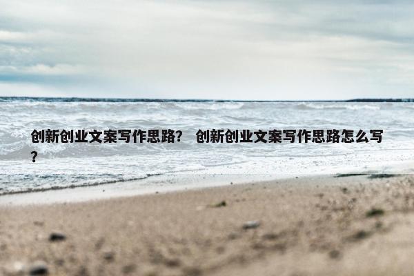 创新创业文案写作思路? 创新创业文案写作思路怎么写? 创新创业文案写作思路? 创新创业文案写作思路怎么写?