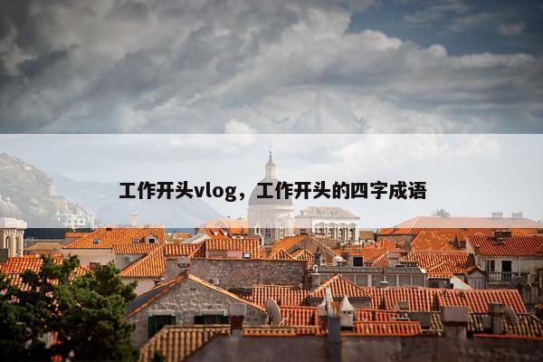 工作开头vlog，工作开头的四字成语