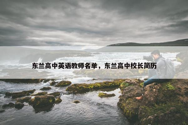 东兰高中英语教师名单,东兰高中校长简历 东兰高中英语教师名单,东兰高中校长简历