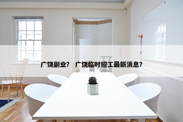 广饶副业？ 广饶临时招工最新消息？
