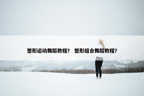 塑形运动舞蹈教程？ 塑形组合舞蹈教程？