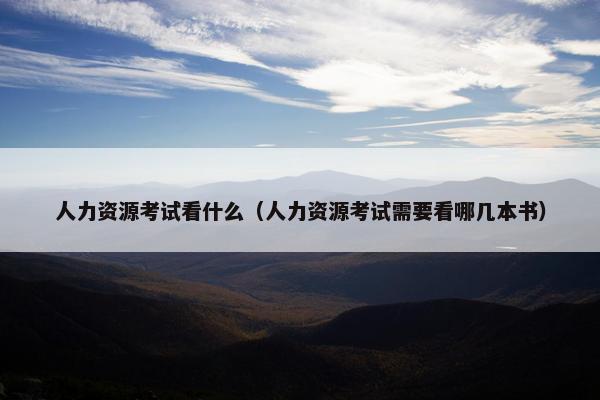 人力资源考试看什么（人力资源考试需要看哪几本书）