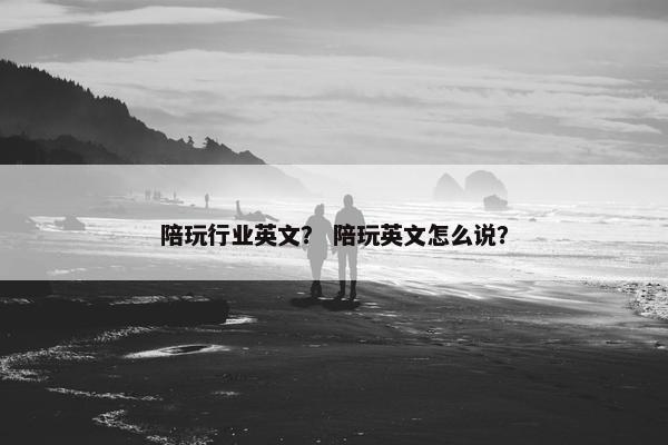 陪玩行业英文? 陪玩英文怎么说? 陪玩行业英文? 陪玩英文怎么说?