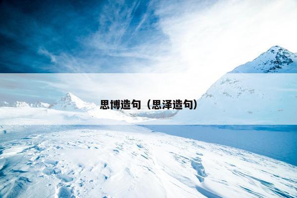 思博造句(思泽造句) 思博造句(思泽造句)